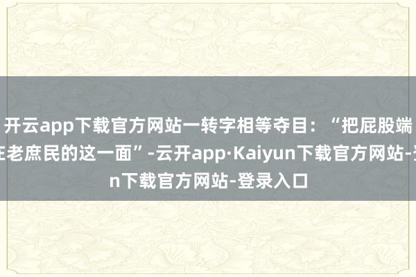 开云app下载官方网站一转字相等夺目：“把屁股端端地坐在老庶民的这一面”-云开app·Kaiyun下