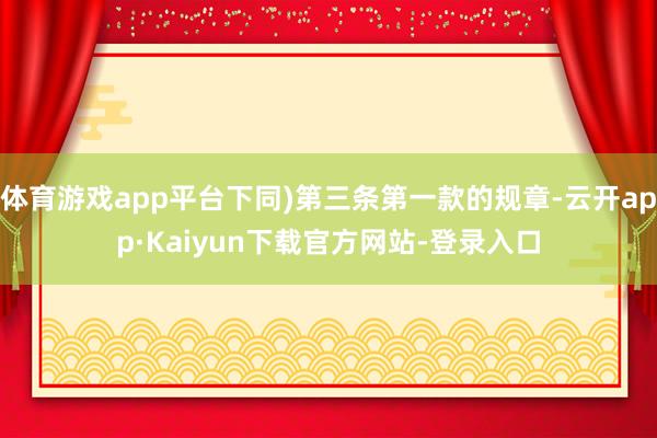 体育游戏app平台下同)第三条第一款的规章-云开app·Kaiyun下载官方网站-登录入口