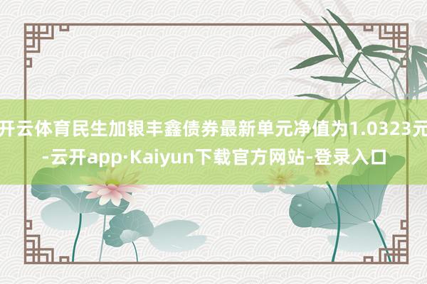 开云体育民生加银丰鑫债券最新单元净值为1.0323元-云开app·Kaiyun下载官方网站-登录入口