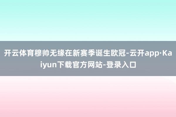 开云体育穆帅无缘在新赛季诞生欧冠-云开app·Kaiyun下载官方网站-登录入口