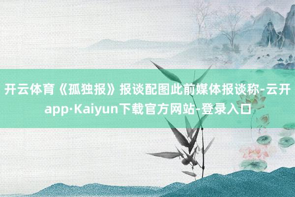 开云体育　　《孤独报》报谈配图　　此前媒体报谈称-云开app·Kaiyun下载官方网站-登录入口