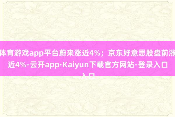 体育游戏app平台蔚来涨近4%；京东好意思股盘前涨近4%-云开app·Kaiyun下载官方网站-登录