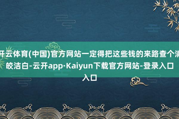 开云体育(中国)官方网站一定得把这些钱的来路查个清皎洁白-云开app·Kaiyun下载官方网站-登录