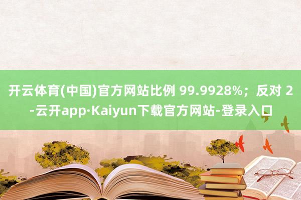 开云体育(中国)官方网站比例 99.9928%；反对 2-云开app·Kaiyun下载官方网站-登录