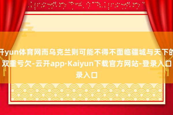 开yun体育网而乌克兰则可能不得不面临疆城与天下的双重亏欠-云开app·Kaiyun下载官方网站-登