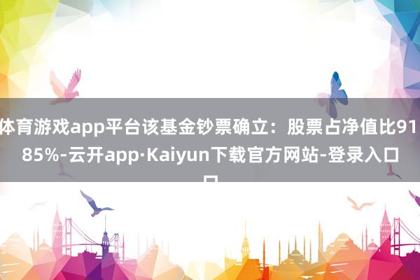 体育游戏app平台该基金钞票确立：股票占净值比91.85%-云开app·Kaiyun下载官方网站-登