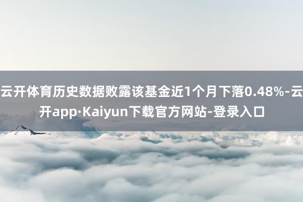 云开体育历史数据败露该基金近1个月下落0.48%-云开app·Kaiyun下载官方网站-登录入口