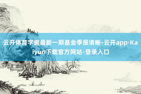 云开体育字据最新一期基金季报清晰-云开app·Kaiyun下载官方网站-登录入口