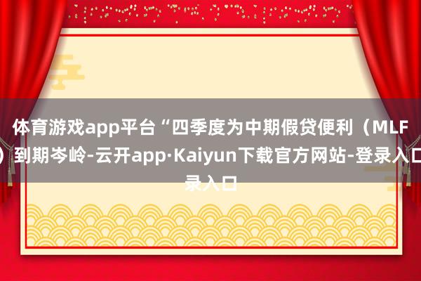 体育游戏app平台　　“四季度为中期假贷便利（MLF）到期岑岭-云开app·Kaiyun下载官方网站