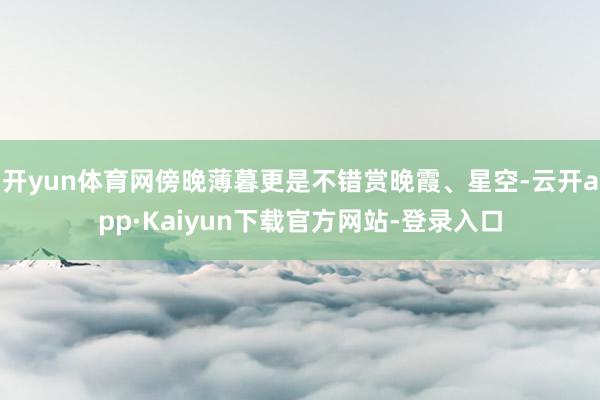 开yun体育网傍晚薄暮更是不错赏晚霞、星空-云开app·Kaiyun下载官方网站-登录入口