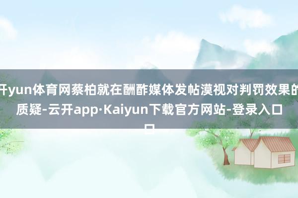 开yun体育网蔡柏就在酬酢媒体发帖漠视对判罚效果的质疑-云开app·Kaiyun下载官方网站-登录入