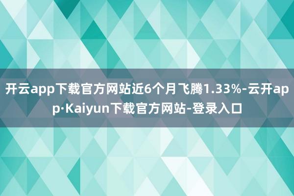 开云app下载官方网站近6个月飞腾1.33%-云开app·Kaiyun下载官方网站-登录入口