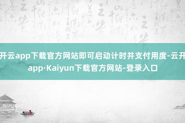 开云app下载官方网站即可启动计时并支付用度-云开app·Kaiyun下载官方网站-登录入口