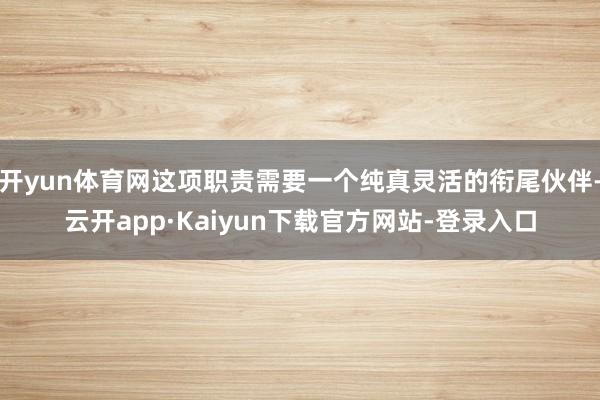 开yun体育网这项职责需要一个纯真灵活的衔尾伙伴-云开app·Kaiyun下载官方网站-登录入口