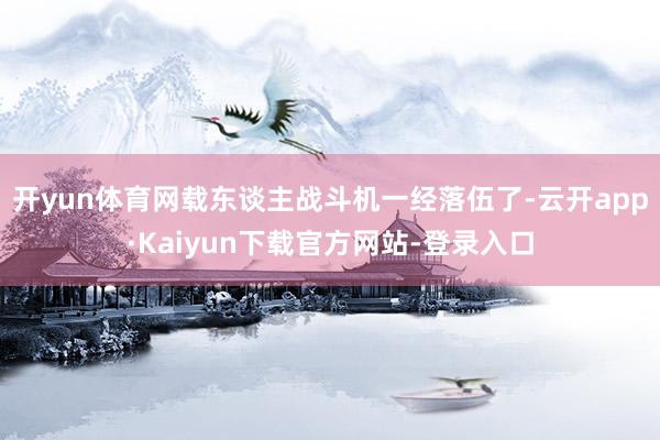 开yun体育网载东谈主战斗机一经落伍了-云开app·Kaiyun下载官方网站-登录入口