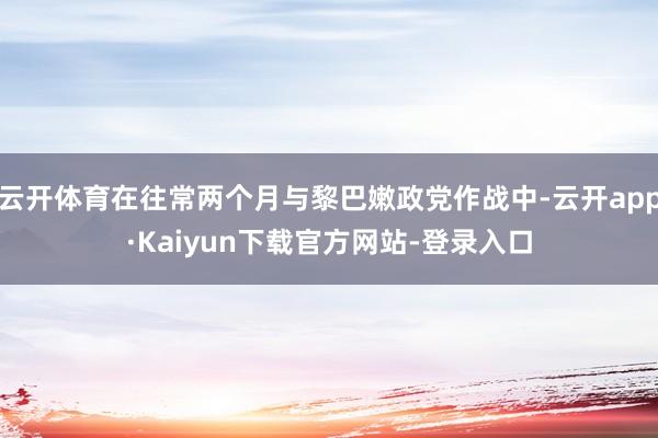 云开体育在往常两个月与黎巴嫩政党作战中-云开app·Kaiyun下载官方网站-登录入口