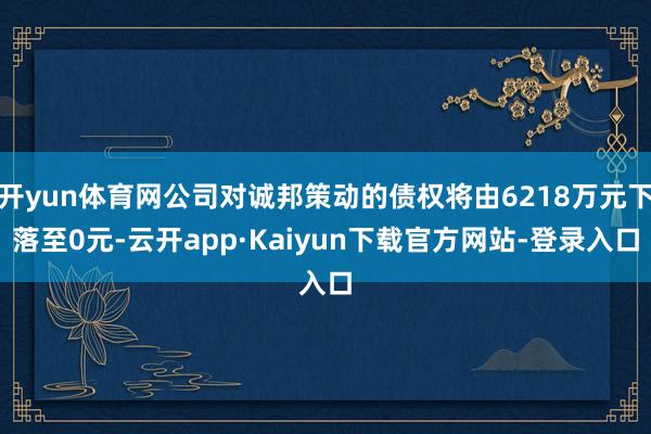 开yun体育网公司对诚邦策动的债权将由6218万元下落至0元-云开app·Kaiyun下载官方网站-