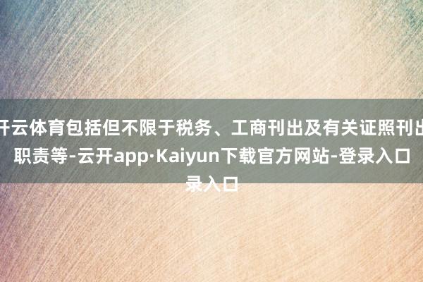 开云体育包括但不限于税务、工商刊出及有关证照刊出职责等-云开app·Kaiyun下载官方网站-登录入