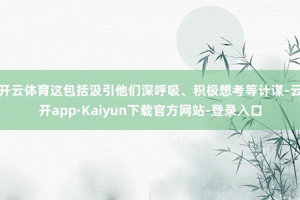 开云体育这包括汲引他们深呼吸、积极想考等计谋-云开app·Kaiyun下载官方网站-登录入口