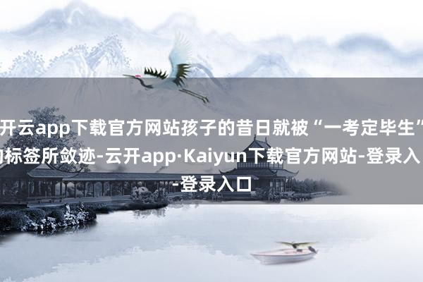开云app下载官方网站孩子的昔日就被“一考定毕生”的标签所敛迹-云开app·Kaiyun下载官方网站