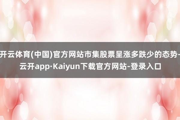 开云体育(中国)官方网站市集股票呈涨多跌少的态势-云开app·Kaiyun下载官方网站-登录入口