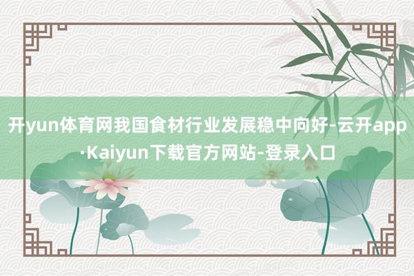 开yun体育网我国食材行业发展稳中向好-云开app·Kaiyun下载官方网站-登录入口