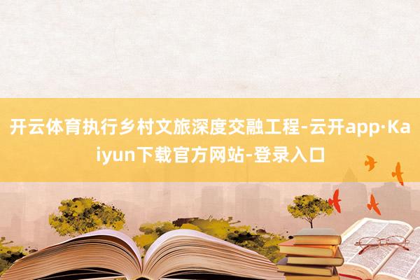 开云体育执行乡村文旅深度交融工程-云开app·Kaiyun下载官方网站-登录入口