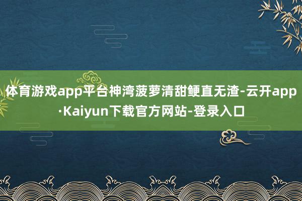 体育游戏app平台神湾菠萝清甜鲠直无渣-云开app·Kaiyun下载官方网站-登录入口
