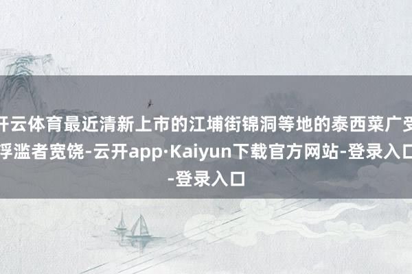 开云体育最近清新上市的江埔街锦洞等地的泰西菜广受浮滥者宽饶-云开app·Kaiyun下载官方网站-登