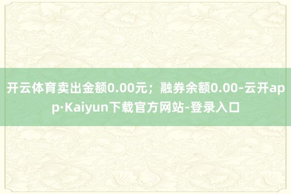 开云体育卖出金额0.00元；融券余额0.00-云开app·Kaiyun下载官方网站-登录入口