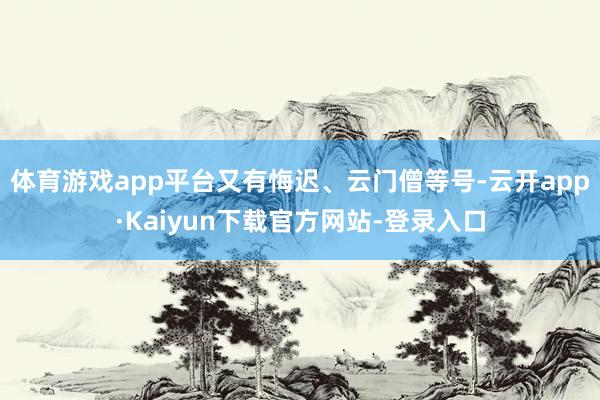 体育游戏app平台又有悔迟、云门僧等号-云开app·Kaiyun下载官方网站-登录入口