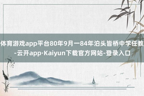 体育游戏app平台80年9月一84年泊头皆桥中学任教-云开app·Kaiyun下载官方网站-登录入口