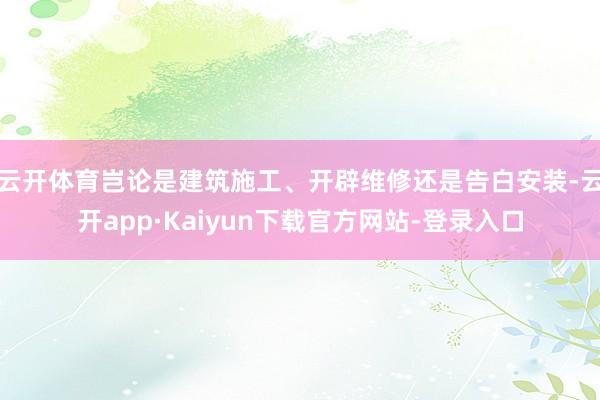 云开体育岂论是建筑施工、开辟维修还是告白安装-云开app·Kaiyun下载官方网站-登录入口
