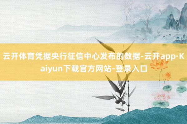 云开体育凭据央行征信中心发布的数据-云开app·Kaiyun下载官方网站-登录入口