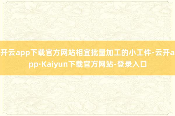 开云app下载官方网站相宜批量加工的小工件-云开app·Kaiyun下载官方网站-登录入口