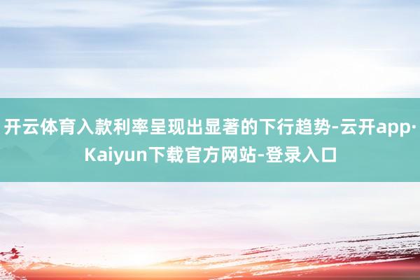 开云体育入款利率呈现出显著的下行趋势-云开app·Kaiyun下载官方网站-登录入口