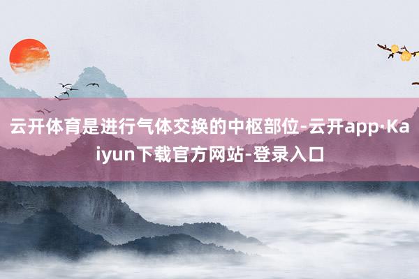 云开体育是进行气体交换的中枢部位-云开app·Kaiyun下载官方网站-登录入口