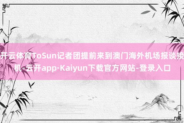 开云体育ToSun记者团提前来到澳门海外机场报谈接机-云开app·Kaiyun下载官方网站-登录入口