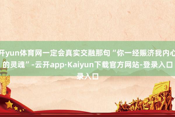 开yun体育网一定会真实交融那句“你一经赈济我内心的灵魂”-云开app·Kaiyun下载官方网站-登