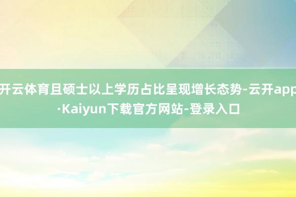 开云体育且硕士以上学历占比呈现增长态势-云开app·Kaiyun下载官方网站-登录入口