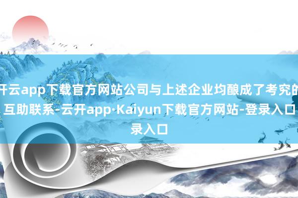 开云app下载官方网站公司与上述企业均酿成了考究的互助联系-云开app·Kaiyun下载官方网站-登