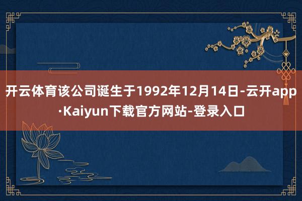 开云体育该公司诞生于1992年12月14日-云开app·Kaiyun下载官方网站-登录入口