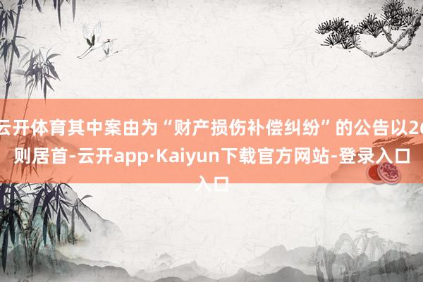 云开体育其中案由为“财产损伤补偿纠纷”的公告以26则居首-云开app·Kaiyun下载官方网站-登录