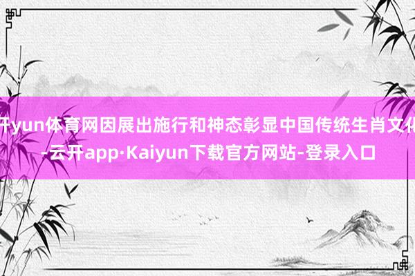 开yun体育网因展出施行和神态彰显中国传统生肖文化-云开app·Kaiyun下载官方网站-登录入口