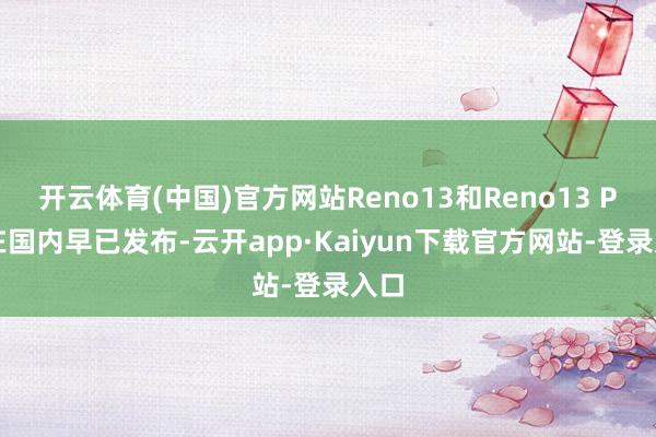 开云体育(中国)官方网站Reno13和Reno13 Pro在国内早已发布-云开app·Kaiyun下