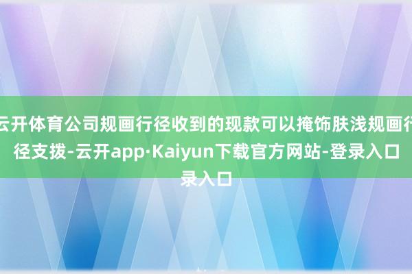 云开体育公司规画行径收到的现款可以掩饰肤浅规画行径支拨-云开app·Kaiyun下载官方网站-登录入