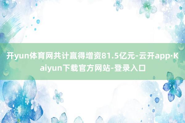 开yun体育网共计赢得增资81.5亿元-云开app·Kaiyun下载官方网站-登录入口