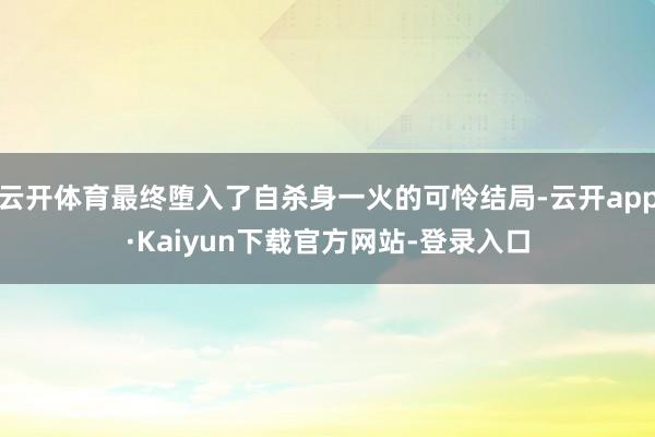 云开体育最终堕入了自杀身一火的可怜结局-云开app·Kaiyun下载官方网站-登录入口