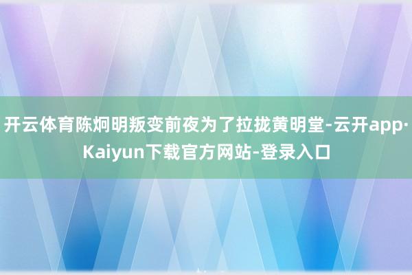 开云体育陈炯明叛变前夜为了拉拢黄明堂-云开app·Kaiyun下载官方网站-登录入口