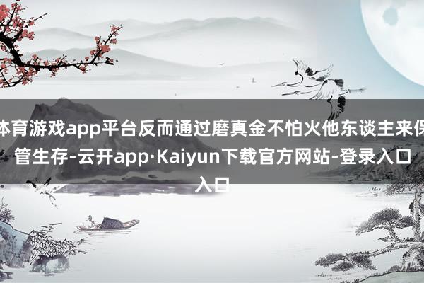 体育游戏app平台反而通过磨真金不怕火他东谈主来保管生存-云开app·Kaiyun下载官方网站-登录